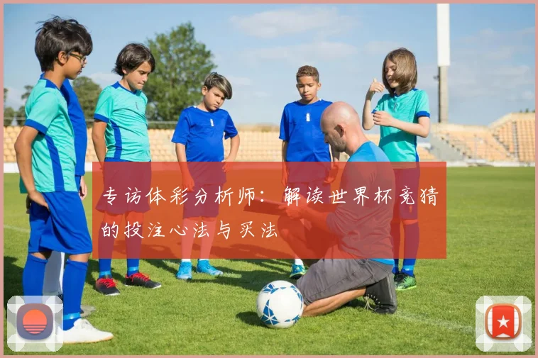 专访体彩分析师：解读世界杯竞猜的投注心法与买法