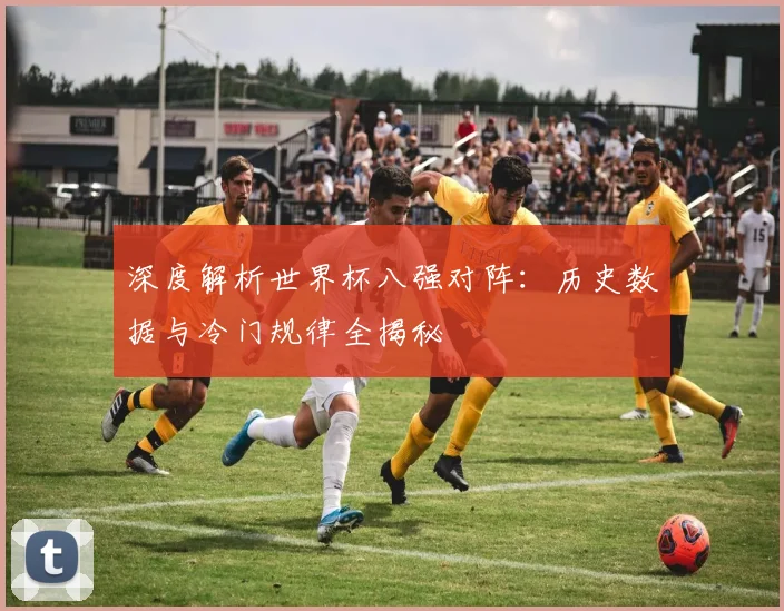 深度解析世界杯八强对阵：历史数据与冷门规律全揭秘