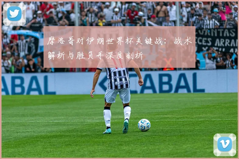 摩洛哥对伊朗世界杯关键战：战术解析与胜负手深度剖析