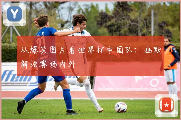 从爆笑图片看世界杯中国队:幽默解读赛场内外