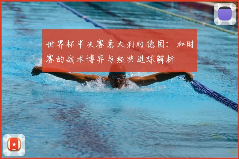 世界杯半决赛意大利对德国:加时赛的战术博弈与经典进球解析