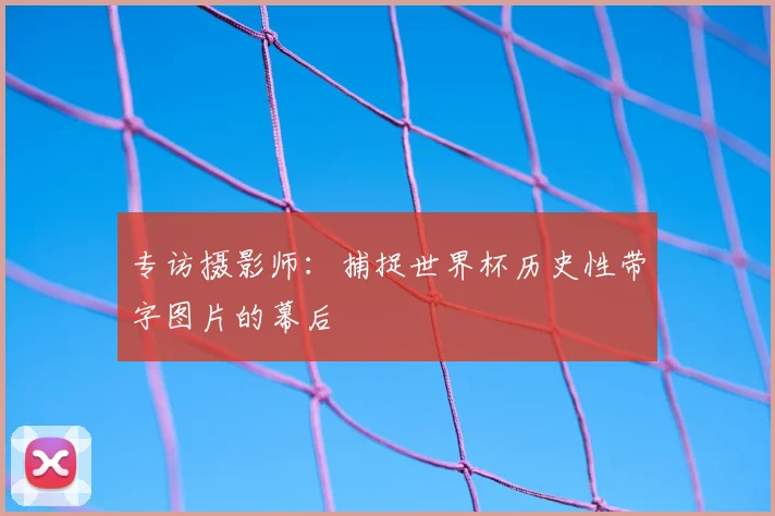 专访摄影师:捕捉世界杯历史性带字图片的幕后