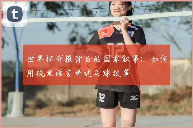 世界杯海报背后的国家叙事:如何用视觉语言讲述足球故事