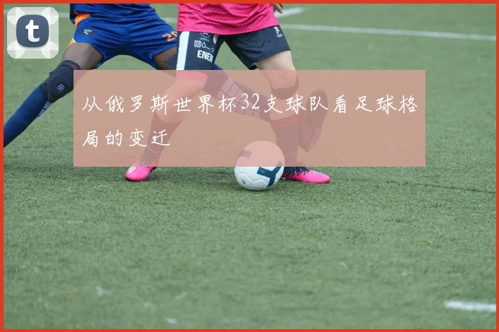 从俄罗斯世界杯32支球队看足球格局的变迁