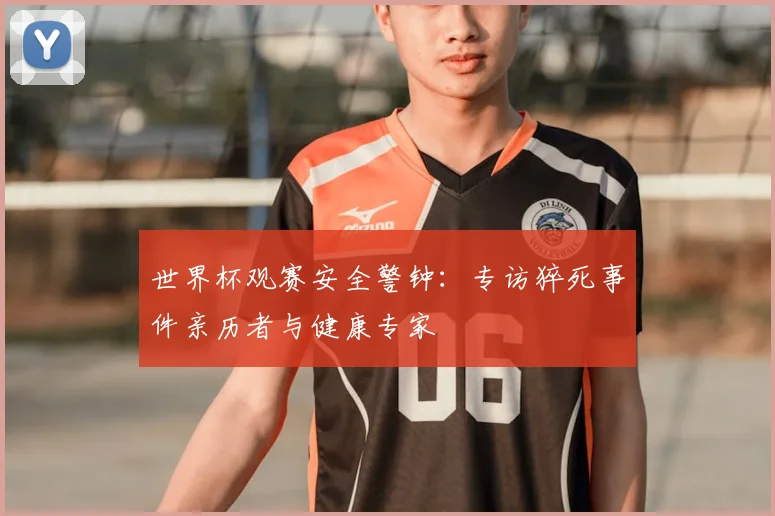 世界杯观赛安全警钟:专访猝死事件亲历者与健康专家