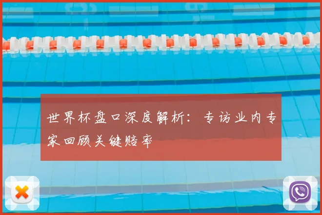 世界杯盘口深度解析:专访业内专家回顾关键赔率