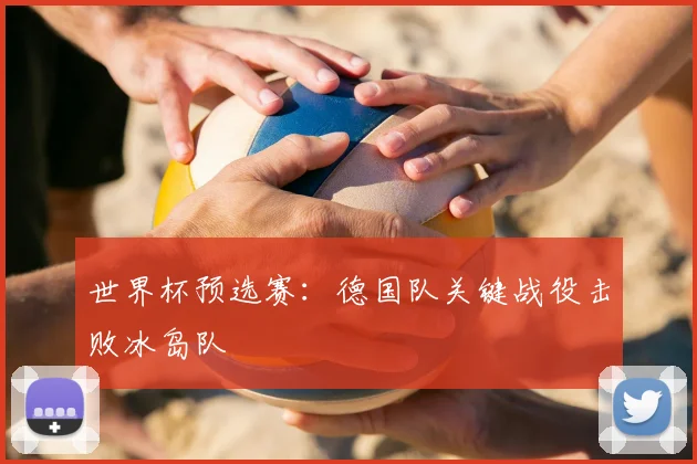 世界杯预选赛:德国队关键战役击败冰岛队