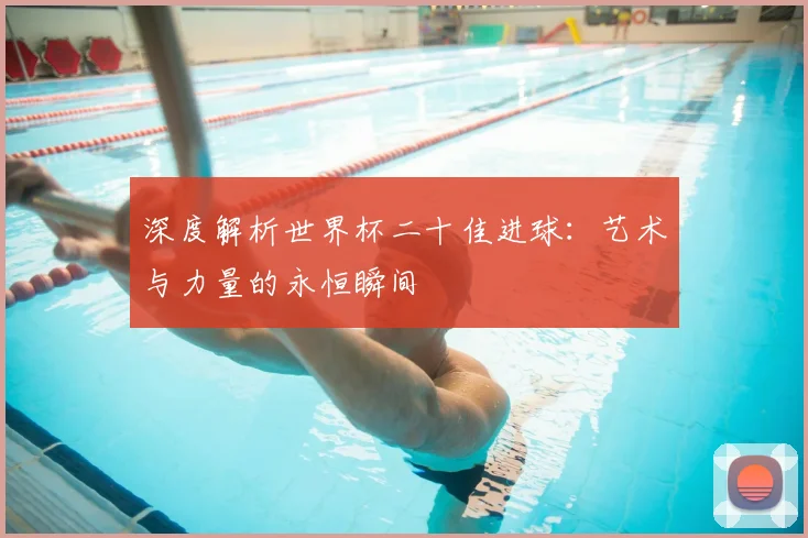 深度解析世界杯二十佳进球：艺术与力量的永恒瞬间