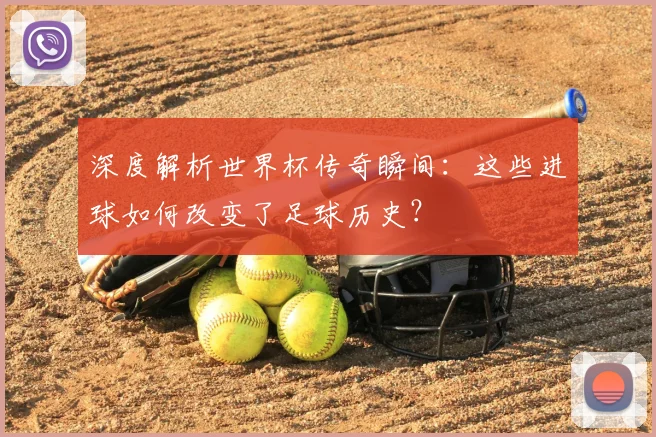 深度解析世界杯传奇瞬间：这些进球如何改变了足球历史？