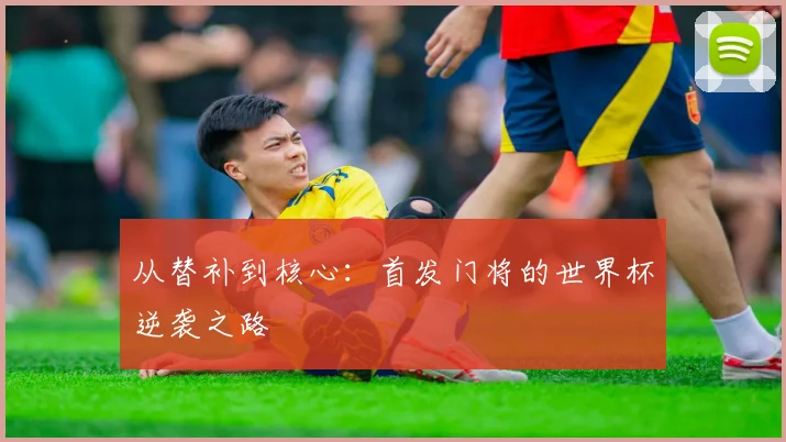 从替补到核心:首发门将的世界杯逆袭之路