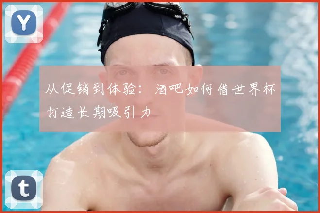 从促销到体验：酒吧如何借世界杯打造长期吸引力