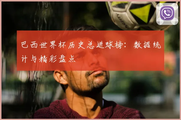 巴西世界杯历史总进球榜：数据统计与精彩盘点