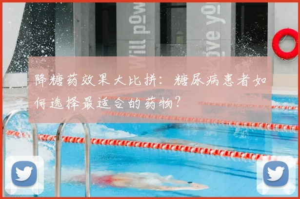 降糖药效果大比拼：糖尿病患者如何选择最适合的药物？