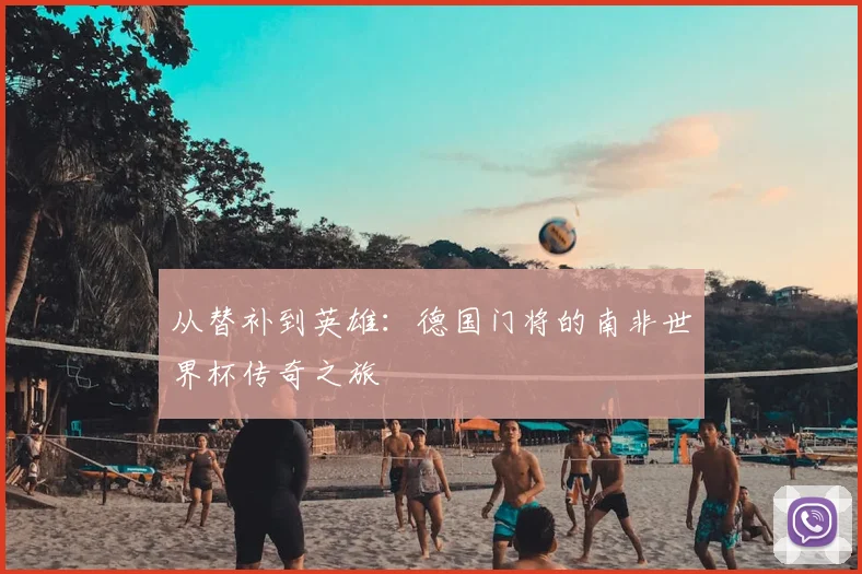 从替补到英雄:德国门将的南非世界杯传奇之旅