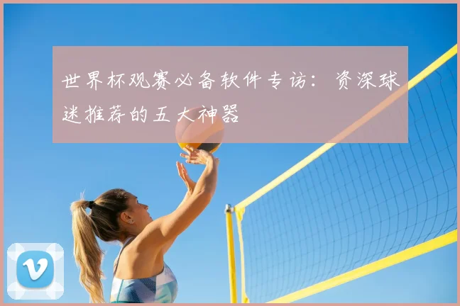 世界杯观赛必备软件专访:资深球迷推荐的五大神器