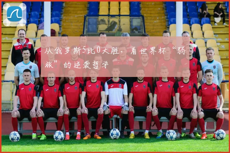 从俄罗斯5比0大胜,看世界杯“弱旅”的逆袭哲学