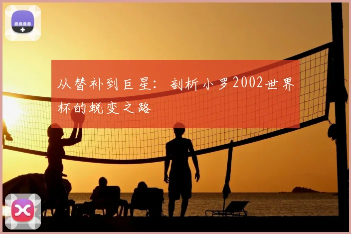 从替补到巨星：剖析小罗2002世界杯的蜕变之路