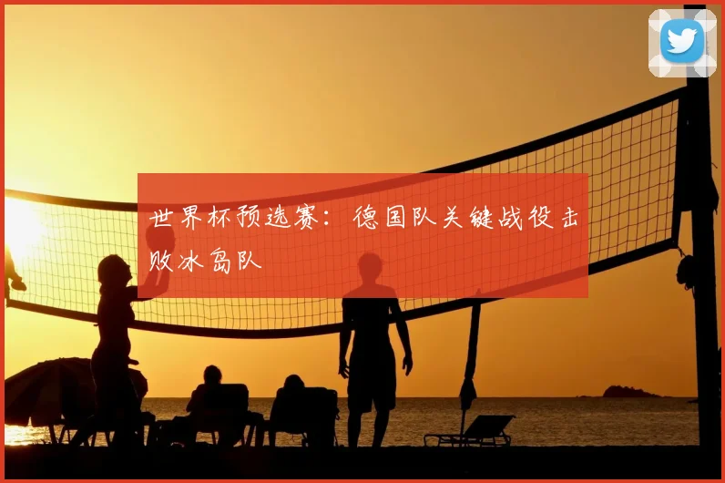 世界杯预选赛:德国队关键战役击败冰岛队