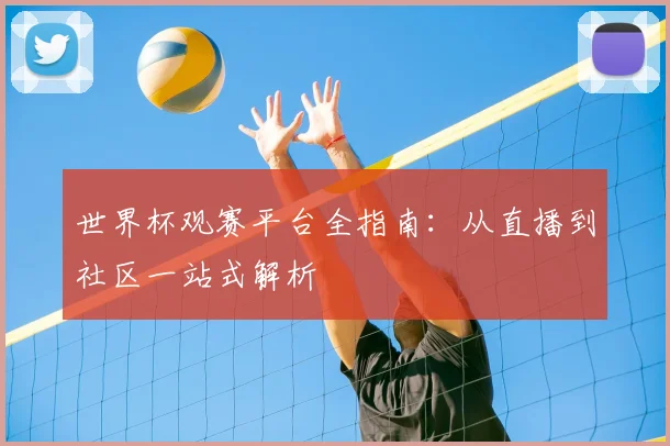 世界杯观赛平台全指南:从直播到社区一站式解析