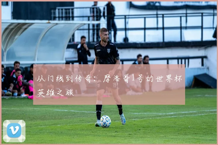 从门线到传奇：摩洛哥1号的世界杯英雄之旅