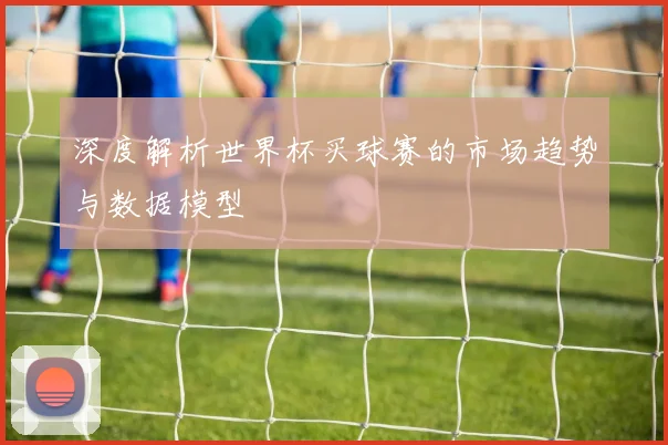 深度解析世界杯买球赛的市场趋势与数据模型