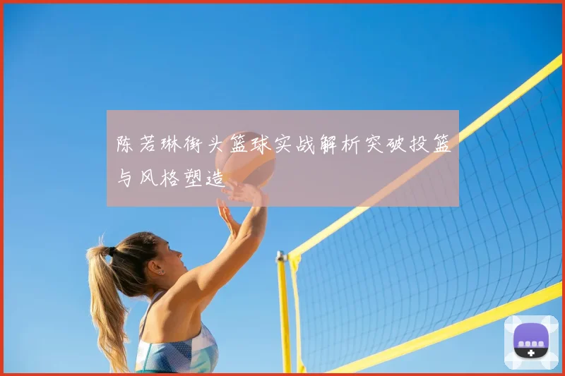 陈若琳街头篮球实战解析突破投篮与风格塑造