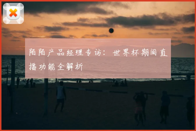陌陌产品经理专访：世界杯期间直播功能全解析
