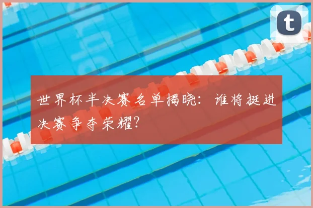 世界杯半决赛名单揭晓:谁将挺进决赛争夺荣耀?