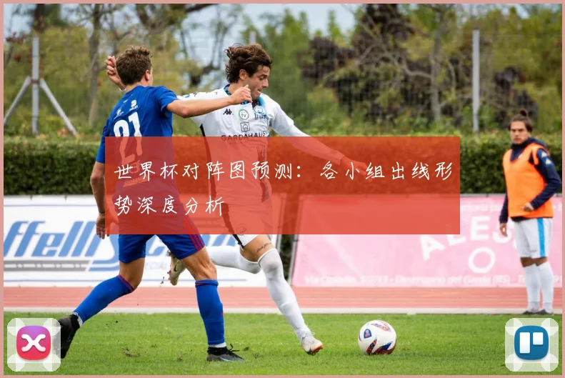 世界杯对阵图预测：各小组出线形势深度分析