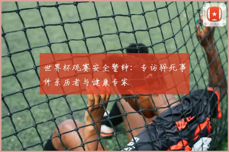 世界杯观赛安全警钟:专访猝死事件亲历者与健康专家