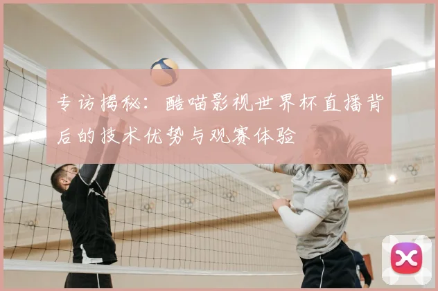 专访揭秘：酷喵影视世界杯直播背后的技术优势与观赛体验