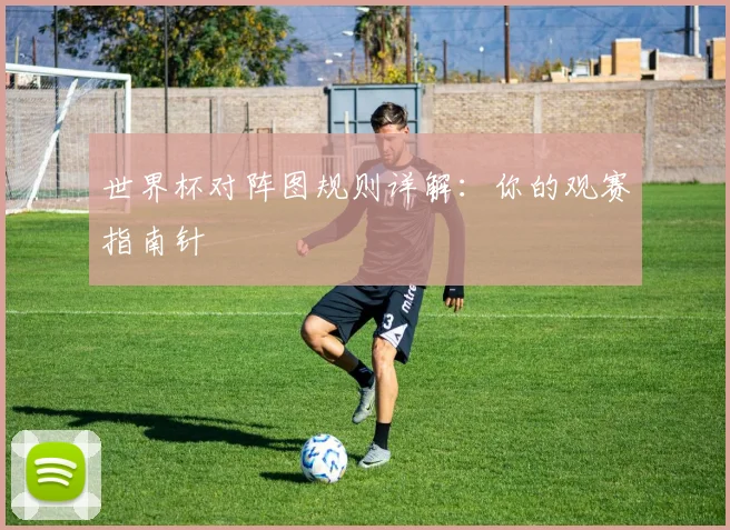 世界杯对阵图规则详解:你的观赛指南针