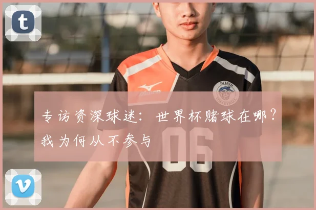专访资深球迷：世界杯赌球在哪？我为何从不参与