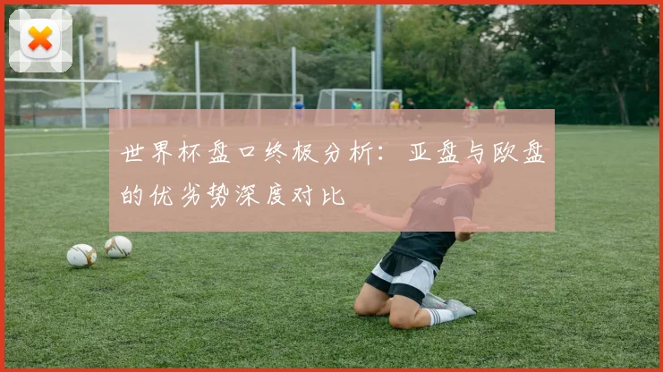 世界杯盘口终极分析：亚盘与欧盘的优劣势深度对比