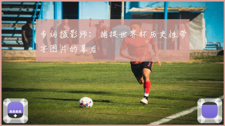 专访摄影师:捕捉世界杯历史性带字图片的幕后