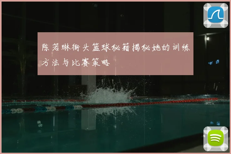 陈若琳街头篮球秘籍揭秘她的训练方法与比赛策略