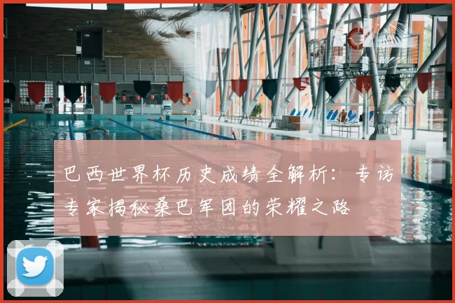 巴西世界杯历史成绩全解析：专访专家揭秘桑巴军团的荣耀之路