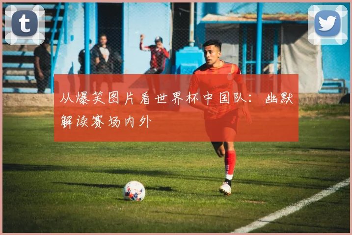从爆笑图片看世界杯中国队:幽默解读赛场内外