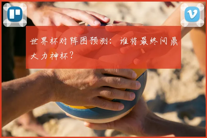 世界杯对阵图预测:谁将最终问鼎大力神杯?