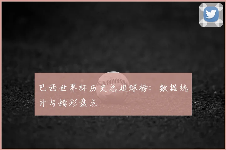 巴西世界杯历史总进球榜：数据统计与精彩盘点