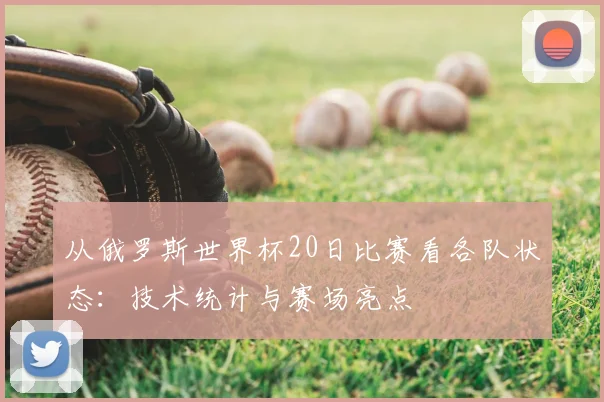 从俄罗斯世界杯20日比赛看各队状态：技术统计与赛场亮点