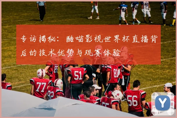 专访揭秘：酷喵影视世界杯直播背后的技术优势与观赛体验