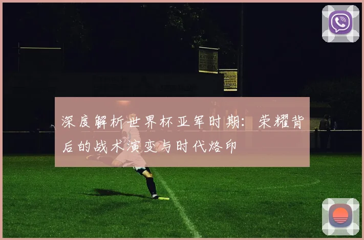 深度解析世界杯亚军时期：荣耀背后的战术演变与时代烙印