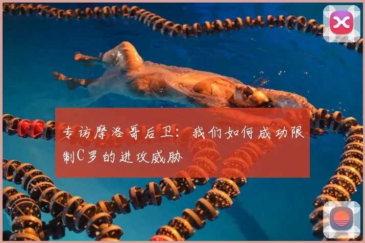 专访摩洛哥后卫：我们如何成功限制C罗的进攻威胁