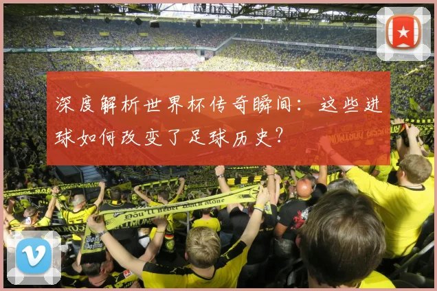深度解析世界杯传奇瞬间：这些进球如何改变了足球历史？