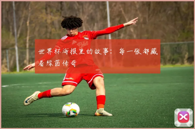 世界杯海报里的故事:每一张都藏着绿茵传奇
