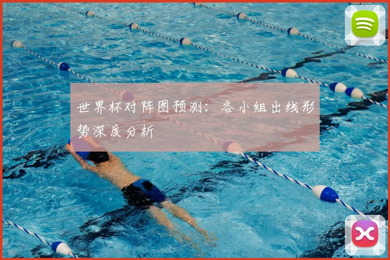 世界杯对阵图预测：各小组出线形势深度分析