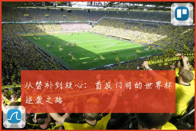 从替补到核心:首发门将的世界杯逆袭之路
