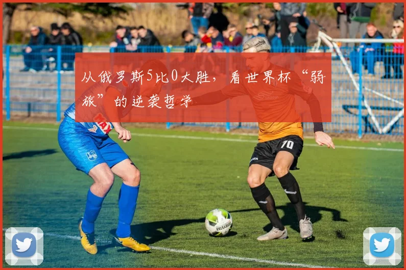 从俄罗斯5比0大胜,看世界杯“弱旅”的逆袭哲学