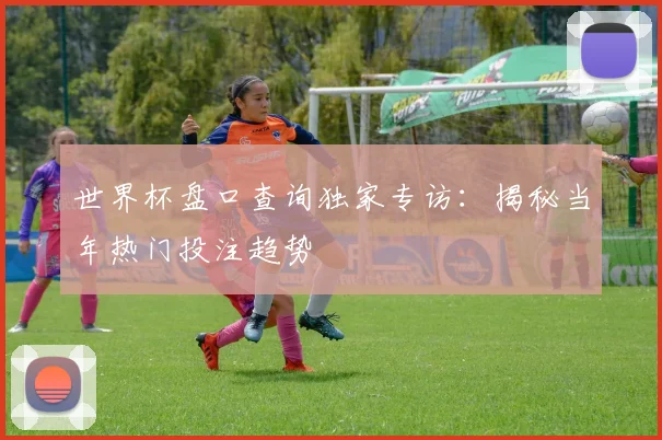 世界杯盘口查询独家专访:揭秘当年热门投注趋势